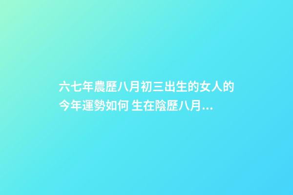 六七年農歷八月初三出生的女人的今年運勢如何 生在陰歷八月份的屬羊女命好嗎-第1張-觀點-玄機派